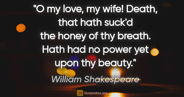 William Shakespeare quote: "O my love, my wife! Death, that hath suck'd the honey of thy..."