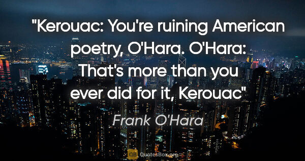 Frank O'Hara quote: "Kerouac: You're ruining American poetry, O'Hara. O'Hara:..."