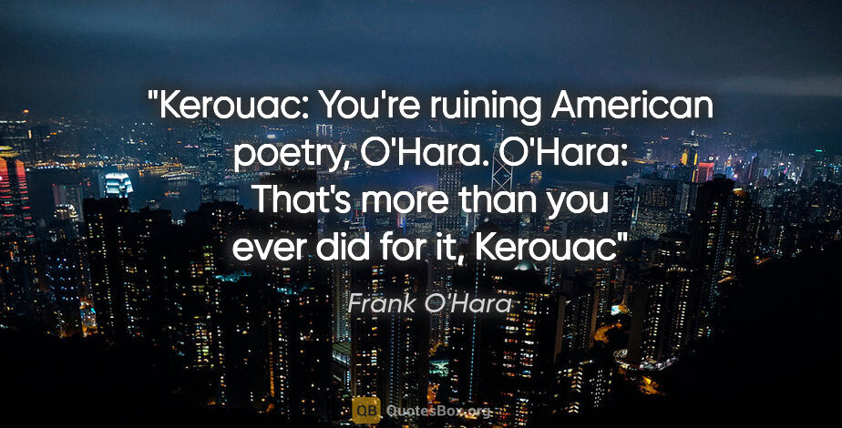 Frank O'Hara quote: "Kerouac: You're ruining American poetry, O'Hara. O'Hara:..."