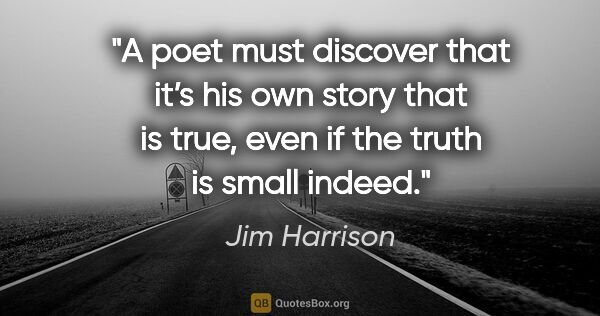 Jim Harrison quote: "A poet must discover that it’s his own story that is true,..."