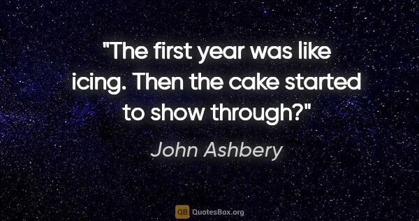 John Ashbery quote: "The first year was like icing. Then the cake started to show..."