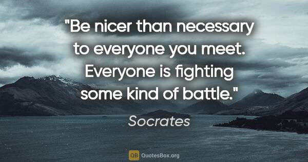 Socrates quote: "Be nicer than necessary to everyone you meet. Everyone is..."