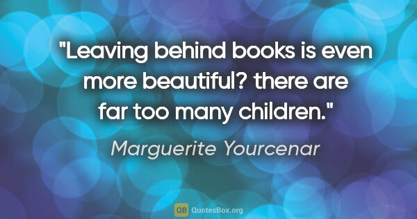 Marguerite Yourcenar quote: "Leaving behind books is even more beautiful? there are far too..."