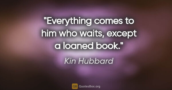 Kin Hubbard quote: "Everything comes to him who waits, except a loaned book."