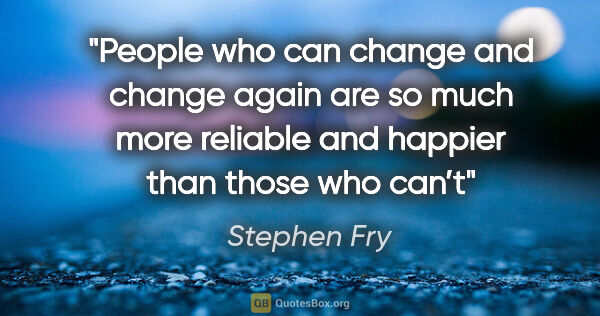 Stephen Fry quote: "People who can change and change again are so much more..."