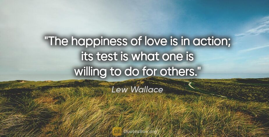 Lew Wallace quote: "The happiness of love is in action; its test is what one is..."