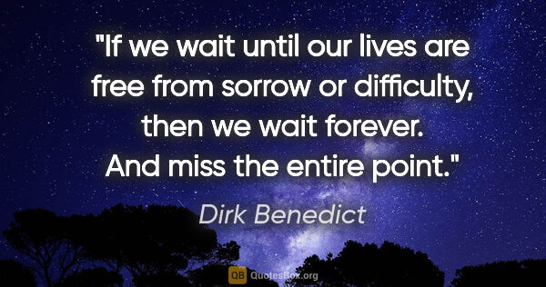 Dirk Benedict quote: "If we wait until our lives are free from sorrow or difficulty,..."