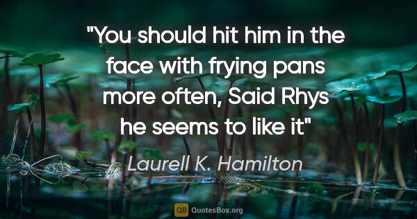 Laurell K. Hamilton quote: "You should hit him in the face with frying pans more often,"..."