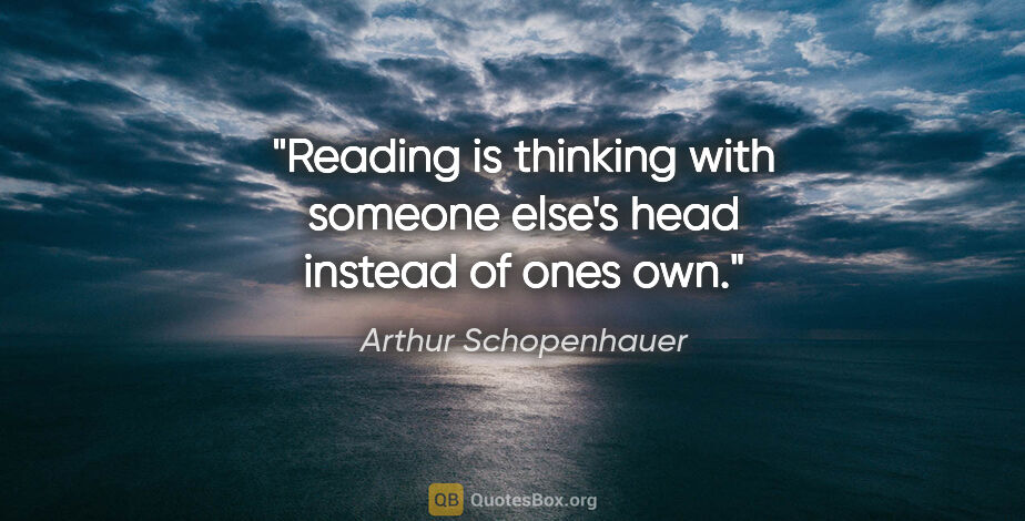 Arthur Schopenhauer quote: "Reading is thinking with someone else's head instead of ones own."