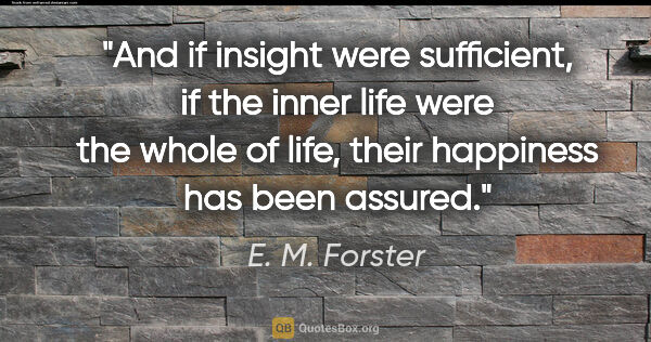 E. M. Forster quote: "And if insight were sufficient, if the inner life were the..."