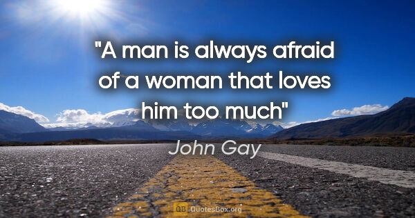 John Gay quote: "A man is always afraid of a woman that loves him too much"