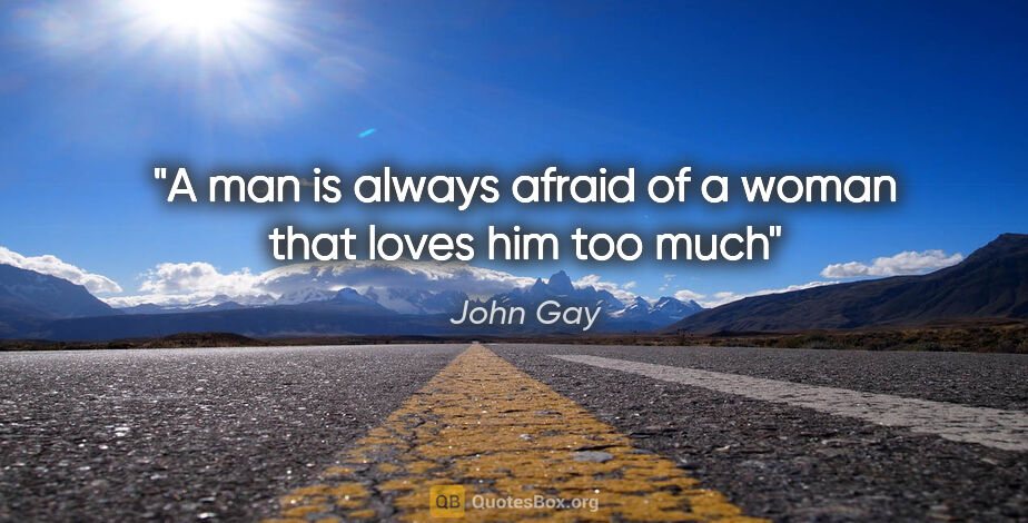 John Gay quote: "A man is always afraid of a woman that loves him too much"