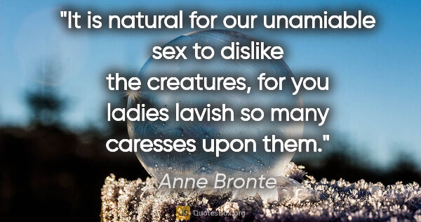 Anne Bronte quote: "It is natural for our unamiable sex to dislike the creatures,..."