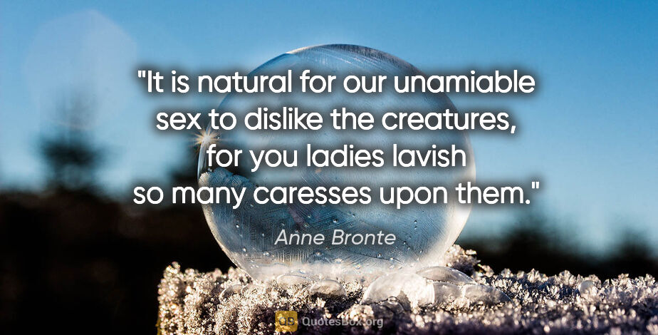 Anne Bronte quote: "It is natural for our unamiable sex to dislike the creatures,..."