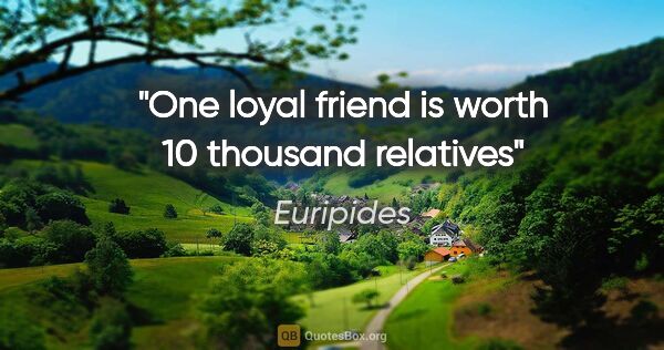 Euripides quote: "One loyal friend is worth 10 thousand relatives"