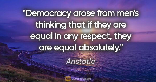 Aristotle quote: "Democracy arose from men's thinking that if they are equal in..."