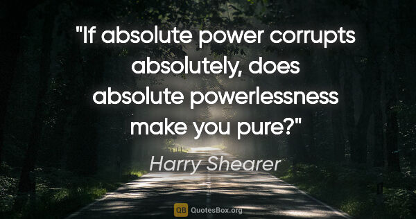 Harry Shearer quote: "If absolute power corrupts absolutely, does absolute..."