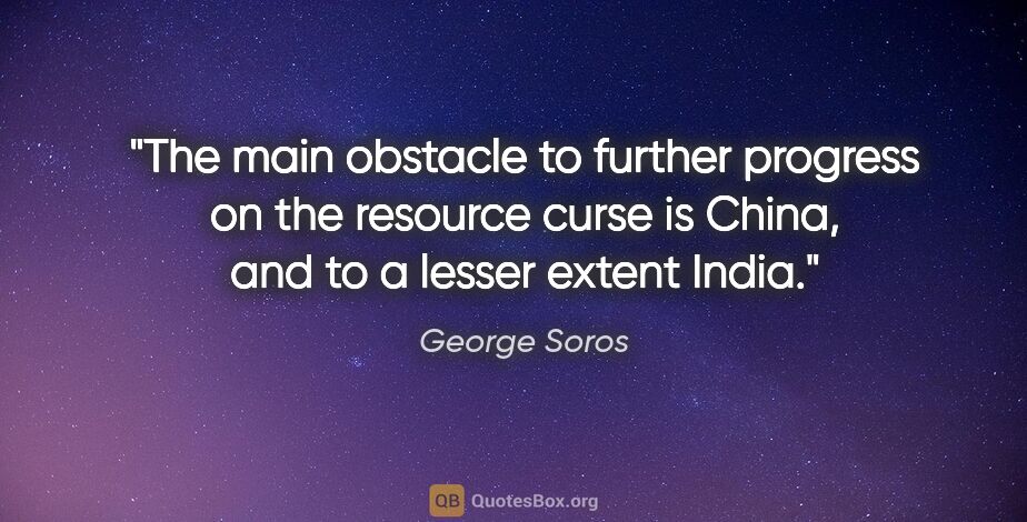 George Soros quote: "The main obstacle to further progress on the resource curse is..."