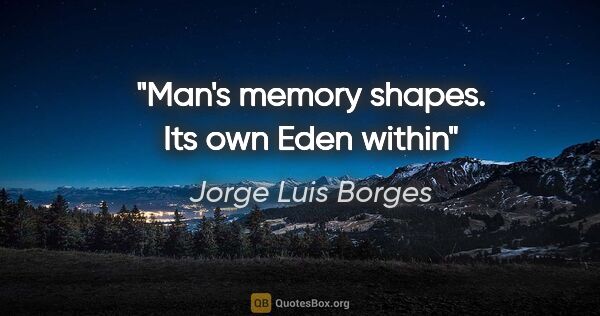 Jorge Luis Borges quote: "Man's memory shapes. Its own Eden within"