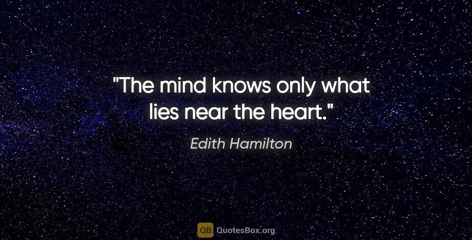Edith Hamilton quote: "The mind knows only what lies near the heart."