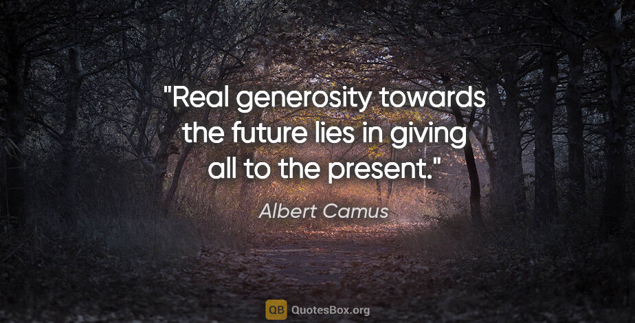 Albert Camus quote: "Real generosity towards the future lies in giving all to the..."