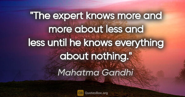 Mahatma Gandhi quote: "The expert knows more and more about less and less until he..."