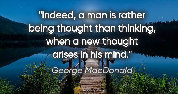 George MacDonald quote: "Indeed, a man is rather being thought than thinking, when a..."