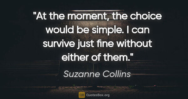 Suzanne Collins quote: "At the moment, the choice would be simple. I can survive just..."