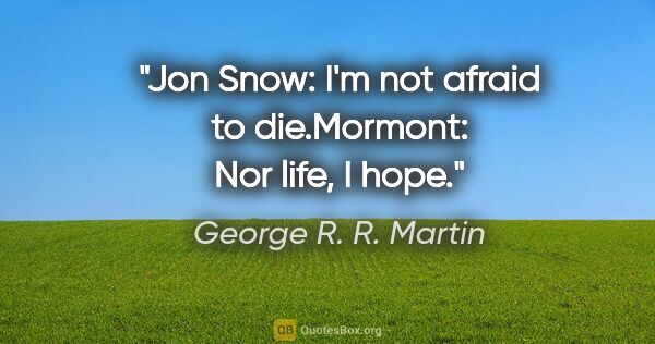 George R. R. Martin quote: "Jon Snow: I'm not afraid to die.Mormont: Nor life, I hope."