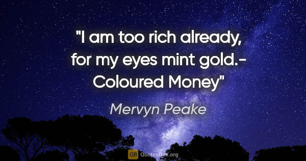 Mervyn Peake quote: "I am too rich already, for my eyes mint gold.- Coloured Money"