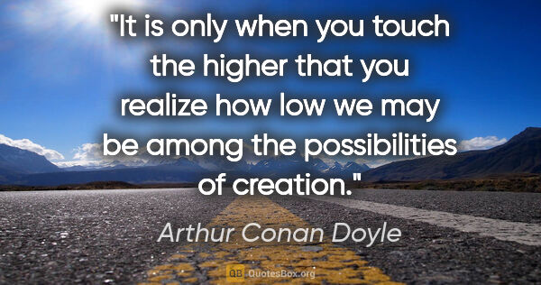 Arthur Conan Doyle quote: "It is only when you touch the higher that you realize how low..."