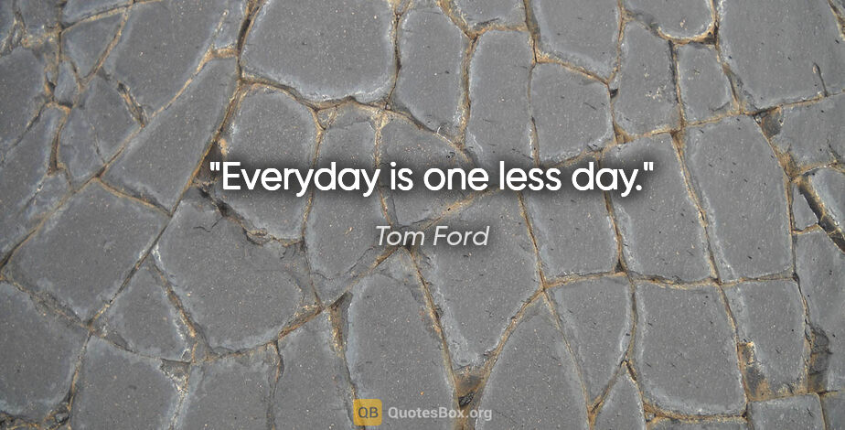 Tom Ford quote: "Everyday is one less day."