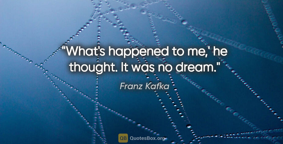 Franz Kafka quote: "What's happened to me,' he thought. It was no dream."