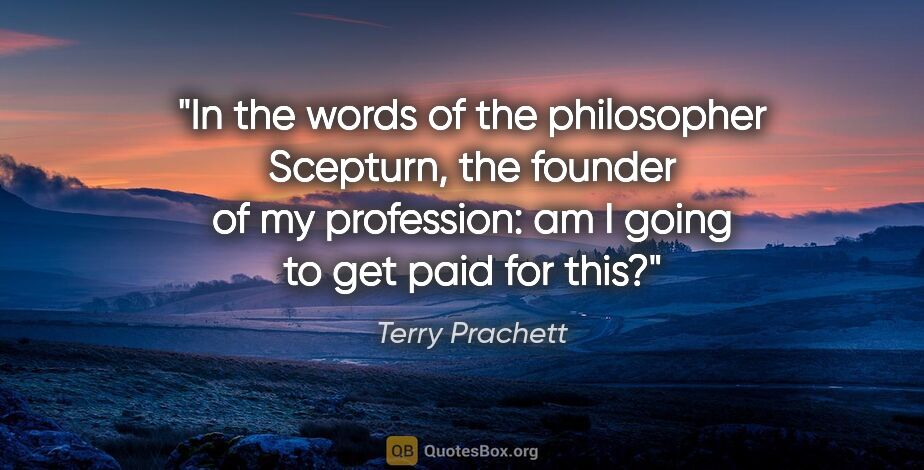 Terry Prachett quote: "In the words of the philosopher Scepturn, the founder of my..."