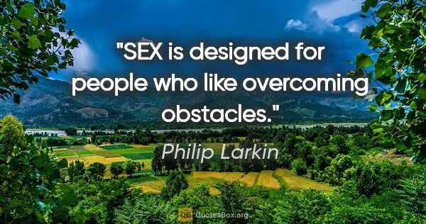 Philip Larkin quote: "SEX is designed for people who like overcoming obstacles."