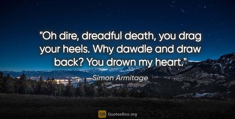 Simon Armitage quote: "Oh dire, dreadful death, you drag your heels. Why dawdle and..."