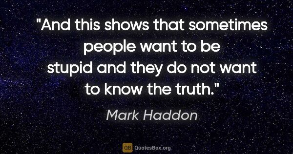 Mark Haddon quote: "And this shows that sometimes people want to be stupid and..."