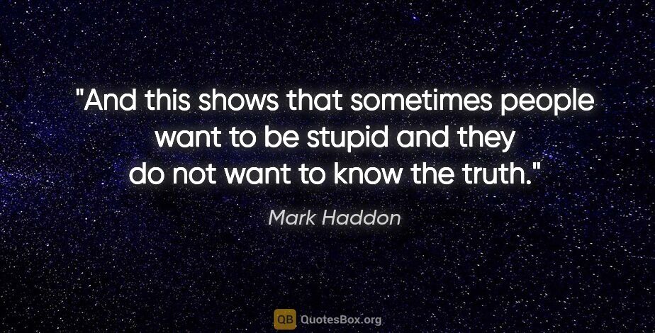 Mark Haddon quote: "And this shows that sometimes people want to be stupid and..."