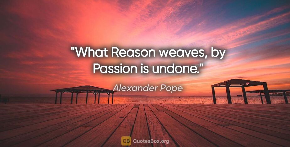 Alexander Pope quote: "What Reason weaves, by Passion is undone."