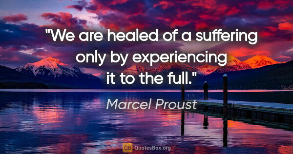 Marcel Proust quote: "We are healed of a suffering only by experiencing it to the full."