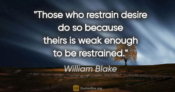 William Blake quote: "Those who restrain desire do so because theirs is weak enough..."