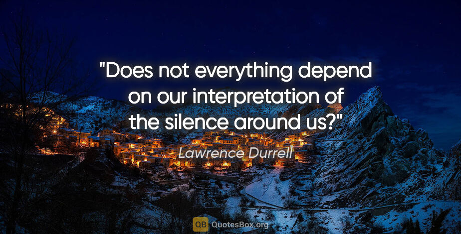 Lawrence Durrell quote: "Does not everything depend on our interpretation of the..."
