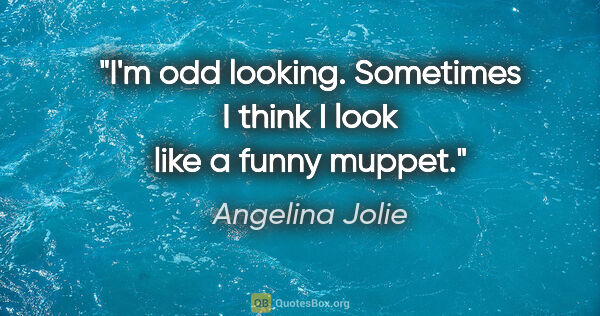 Angelina Jolie quote: "I'm odd looking. Sometimes I think I look like a funny muppet."