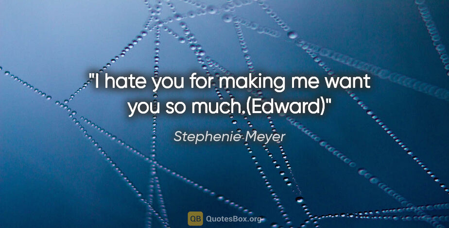 Stephenie Meyer quote: "I hate you for making me want you so much.(Edward)"