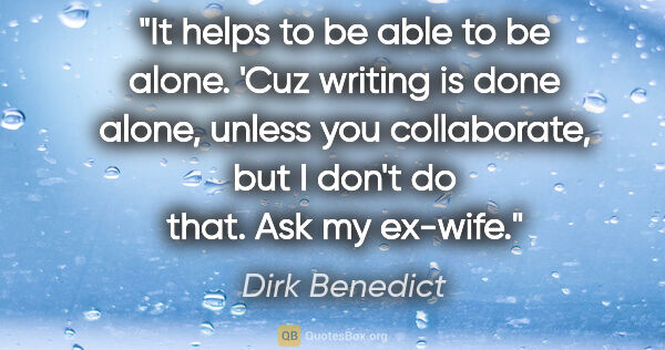 Dirk Benedict quote: "It helps to be able to be alone. 'Cuz writing is done alone,..."