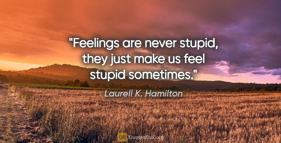Laurell K. Hamilton quote: "Feelings are never stupid, they just make us feel stupid..."
