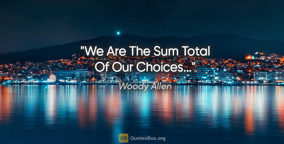 Woody Allen quote: "We Are The Sum Total Of Our Choices..."