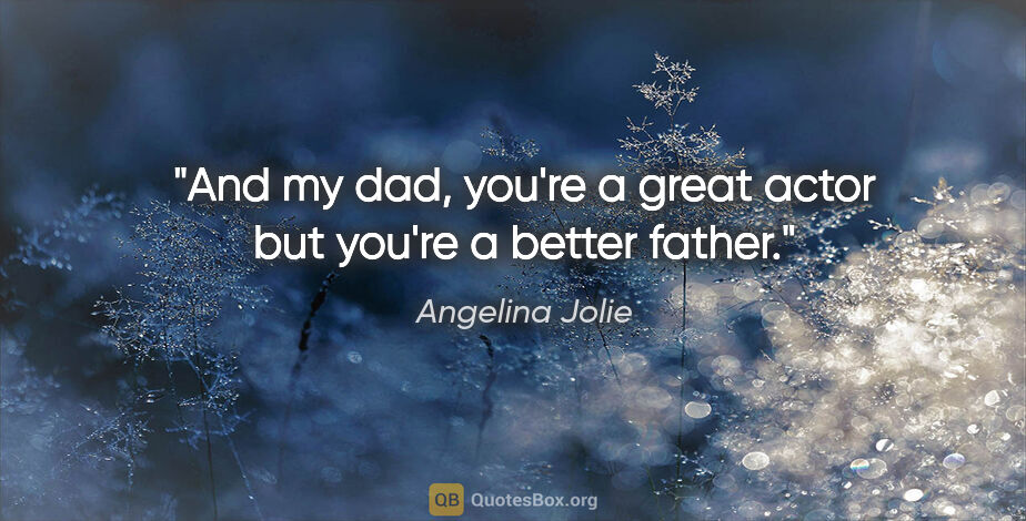Angelina Jolie quote: "And my dad, you're a great actor but you're a better father."