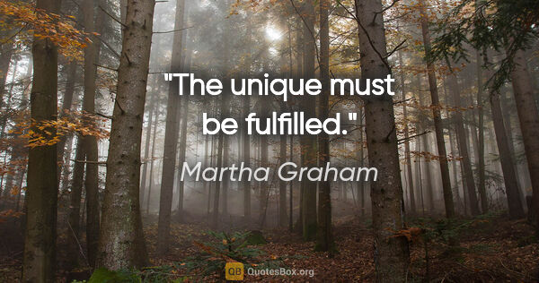 Martha Graham quote: "The unique must be fulfilled."