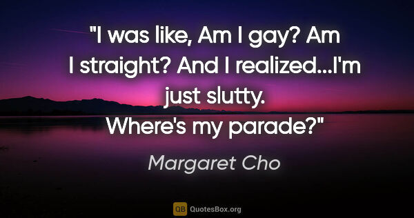 Margaret Cho quote: "I was like, Am I gay? Am I straight? And I realized...I'm just..."